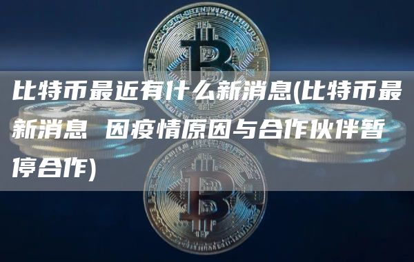比特币最近有什么新消息 - 比特币最新消息 因疫情原因与合作伙伴暂停合作